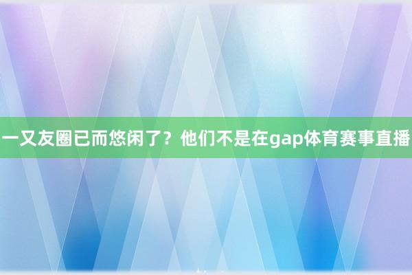 一又友圈已而悠闲了？他们不是在gap体育赛事直播