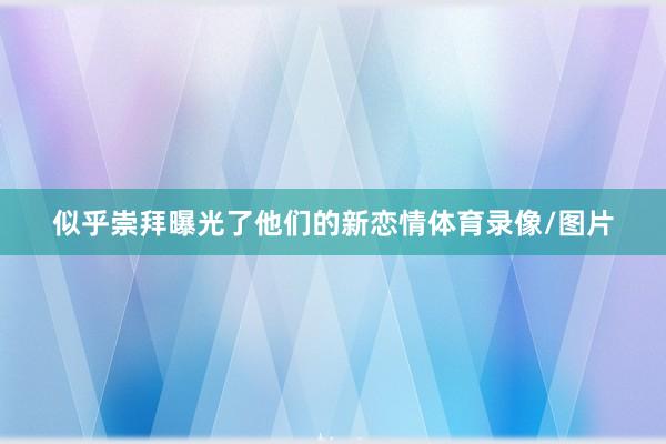 似乎崇拜曝光了他们的新恋情体育录像/图片
