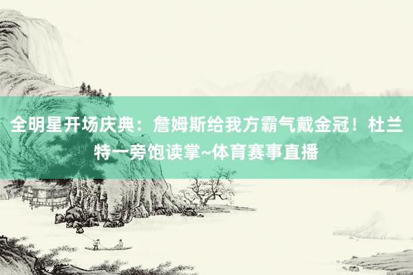 全明星开场庆典：詹姆斯给我方霸气戴金冠！杜兰特一旁饱读掌~体育赛事直播