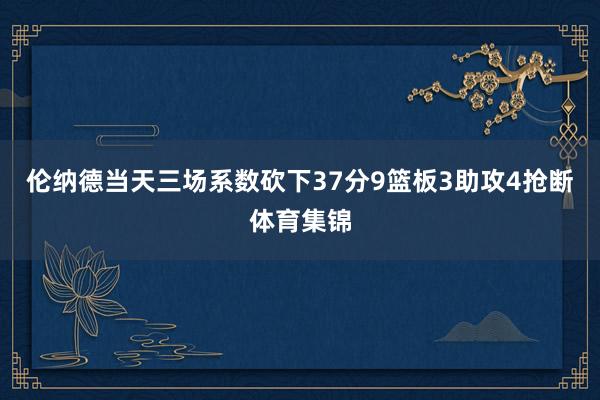 伦纳德当天三场系数砍下37分9篮板3助攻4抢断体育集锦