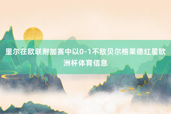 里尔在欧联附加赛中以0-1不敌贝尔格莱德红星欧洲杯体育信息
