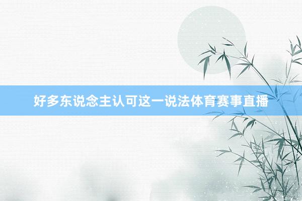 好多东说念主认可这一说法体育赛事直播
