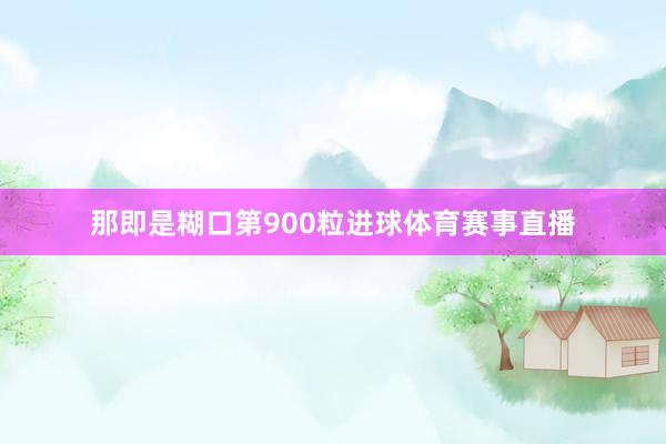 那即是糊口第900粒进球体育赛事直播