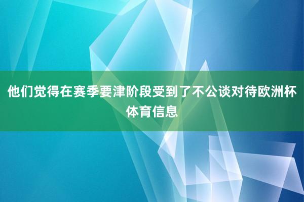 他们觉得在赛季要津阶段受到了不公谈对待欧洲杯体育信息