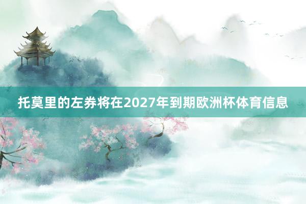 托莫里的左券将在2027年到期欧洲杯体育信息