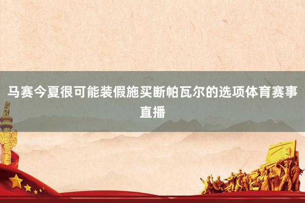 马赛今夏很可能装假施买断帕瓦尔的选项体育赛事直播