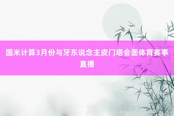 国米计算3月份与牙东说念主皮门塔会面体育赛事直播