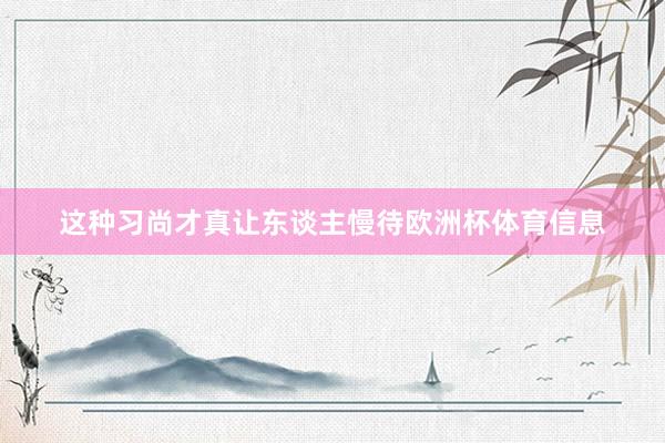 这种习尚才真让东谈主慢待欧洲杯体育信息