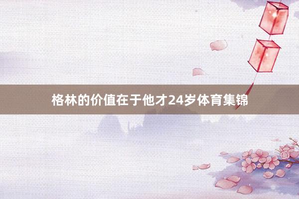 格林的价值在于他才24岁体育集锦