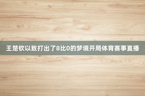 王楚钦以致打出了8比0的梦境开局体育赛事直播