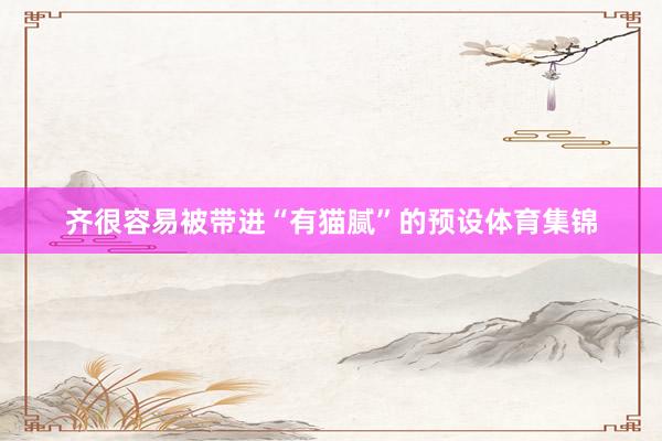齐很容易被带进“有猫腻”的预设体育集锦
