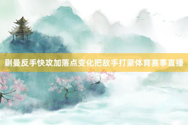 蒯曼反手快攻加落点变化把敌手打蒙体育赛事直播