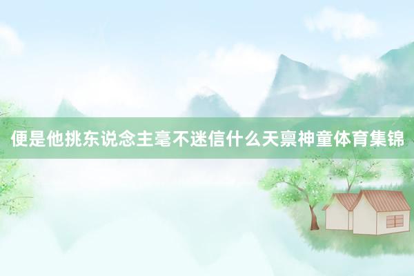 便是他挑东说念主毫不迷信什么天禀神童体育集锦