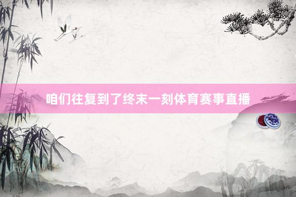 咱们往复到了终末一刻体育赛事直播