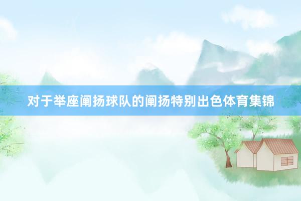 对于举座阐扬球队的阐扬特别出色体育集锦