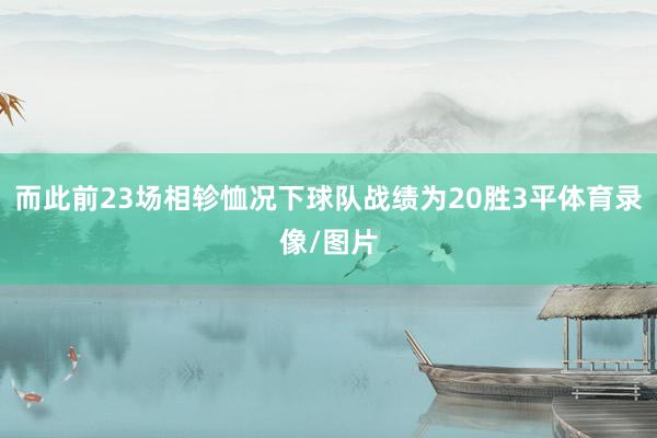 而此前23场相轸恤况下球队战绩为20胜3平体育录像/图片