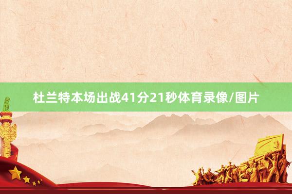 杜兰特本场出战41分21秒体育录像/图片