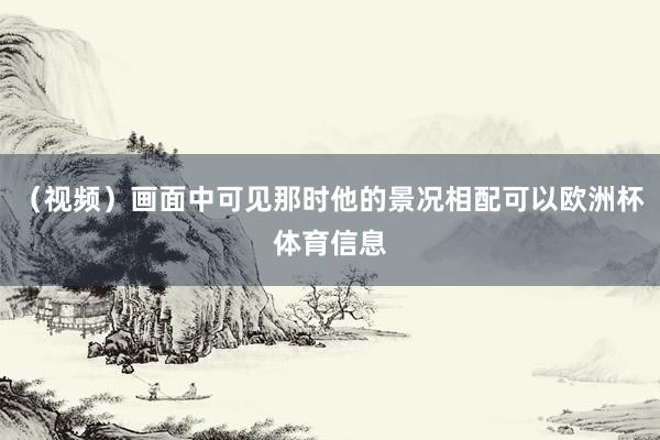（视频）画面中可见那时他的景况相配可以欧洲杯体育信息
