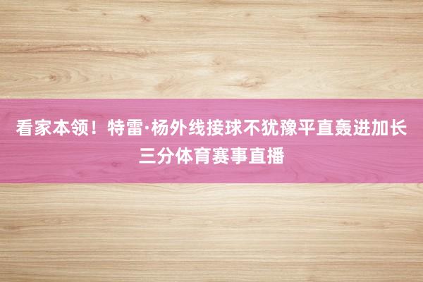 看家本领！特雷·杨外线接球不犹豫平直轰进加长三分体育赛事直播