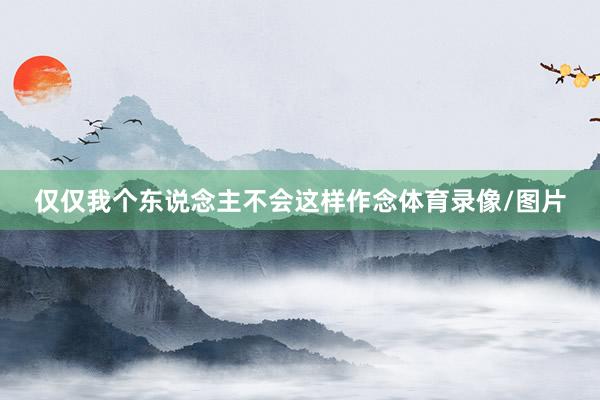 仅仅我个东说念主不会这样作念体育录像/图片