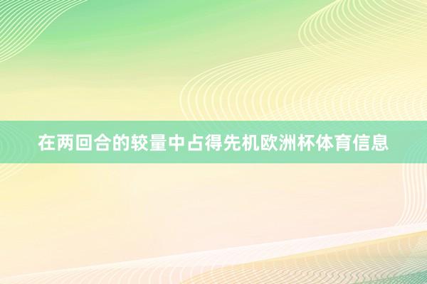 在两回合的较量中占得先机欧洲杯体育信息