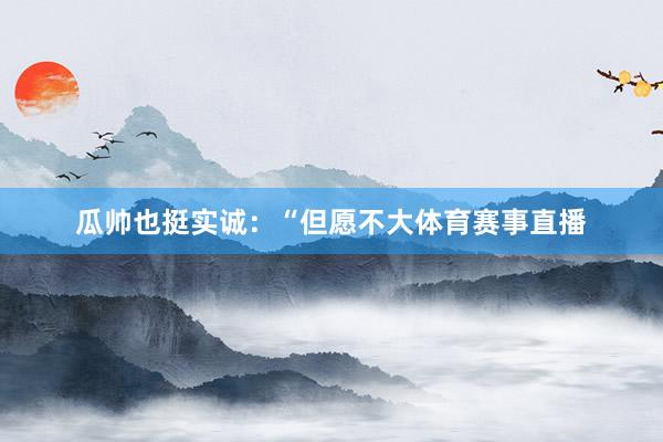 瓜帅也挺实诚：“但愿不大体育赛事直播