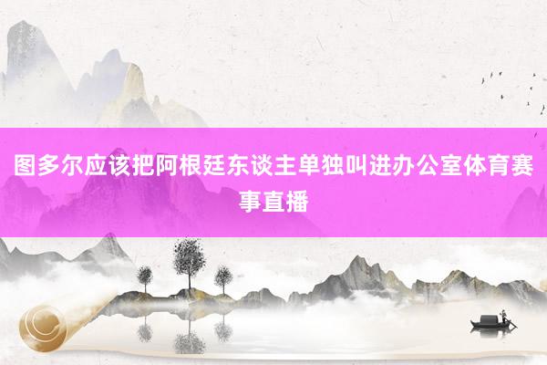 图多尔应该把阿根廷东谈主单独叫进办公室体育赛事直播
