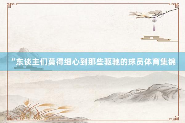 “东谈主们莫得细心到那些驱驰的球员体育集锦