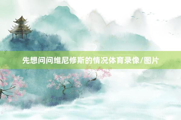 先想问问维尼修斯的情况体育录像/图片