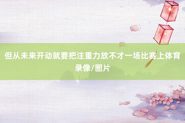 但从未来开动就要把注重力放不才一场比赛上体育录像/图片