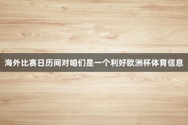 海外比赛日历间对咱们是一个利好欧洲杯体育信息
