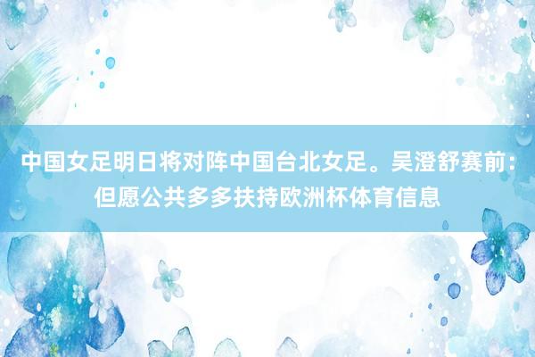中国女足明日将对阵中国台北女足。吴澄舒赛前：但愿公共多多扶持欧洲杯体育信息