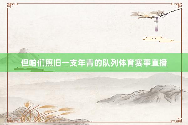 但咱们照旧一支年青的队列体育赛事直播