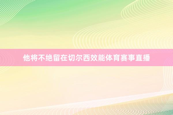 他将不绝留在切尔西效能体育赛事直播