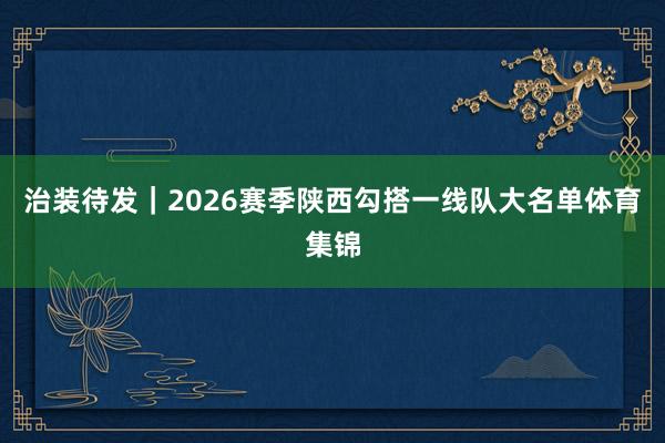 治装待发｜2026赛季陕西勾搭一线队大名单体育集锦