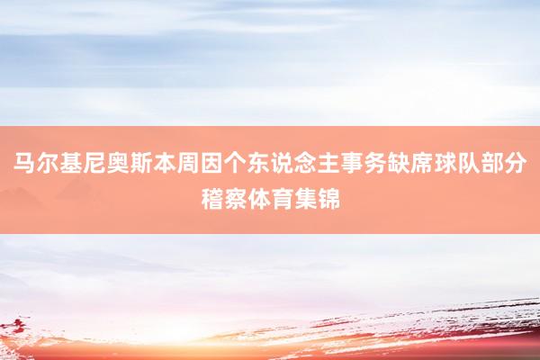 马尔基尼奥斯本周因个东说念主事务缺席球队部分稽察体育集锦