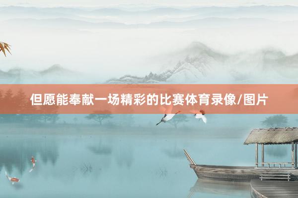 但愿能奉献一场精彩的比赛体育录像/图片