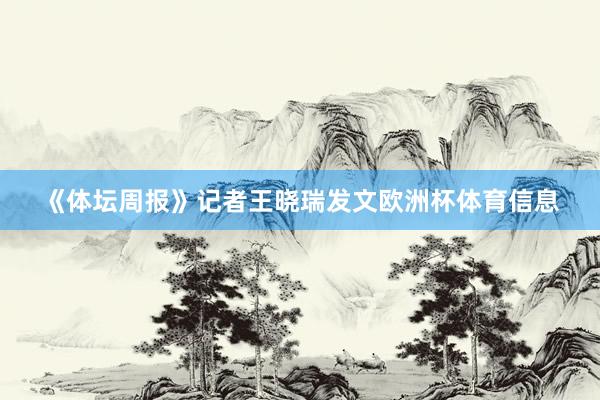 《体坛周报》记者王晓瑞发文欧洲杯体育信息
