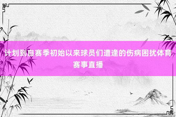 计划到自赛季初始以来球员们遭逢的伤病困扰体育赛事直播