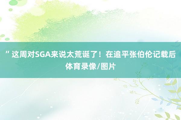 ”这周对SGA来说太荒诞了!在追平张伯伦记载后体育录像/图片