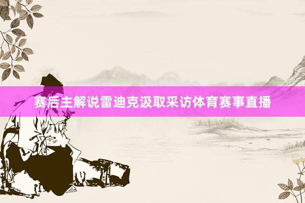 赛后主解说雷迪克汲取采访体育赛事直播