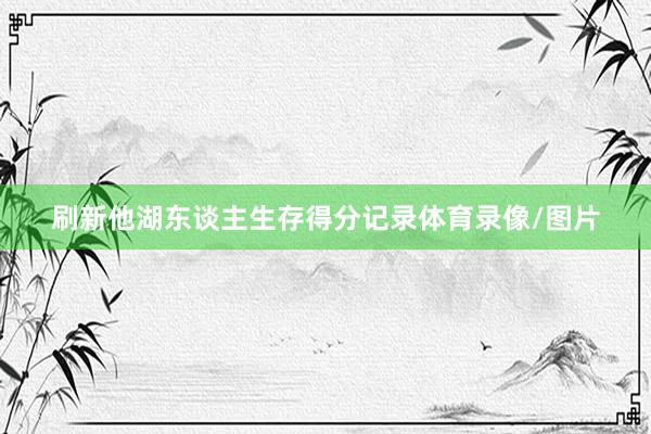 刷新他湖东谈主生存得分记录体育录像/图片