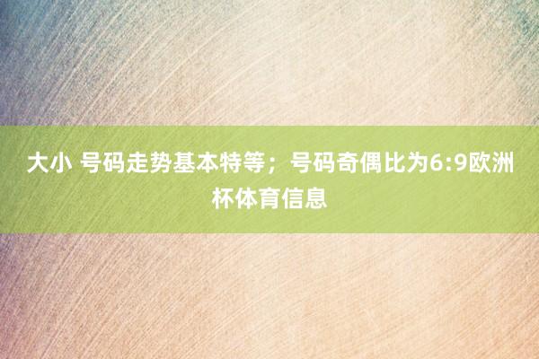 大小 号码走势基本特等；号码奇偶比为6:9欧洲杯体育信息