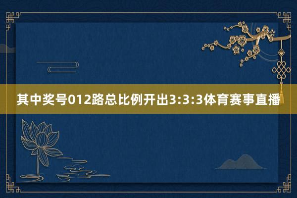 其中奖号012路总比例开出3:3:3体育赛事直播