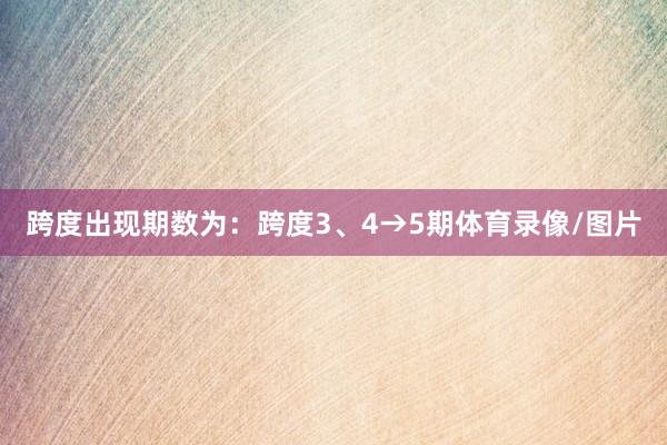 跨度出现期数为:跨度3、4→5期体育录像/图片
