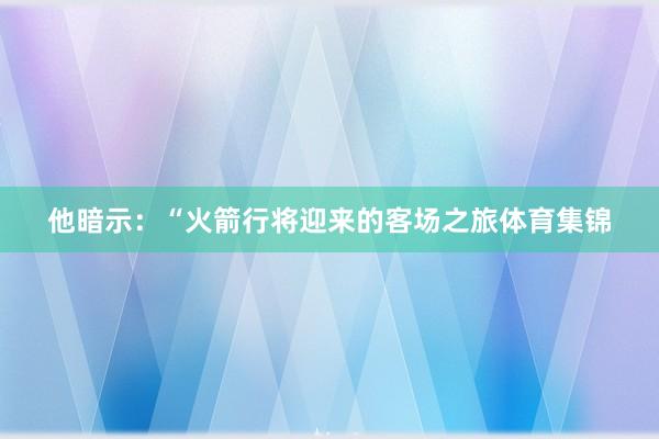 他暗示：“火箭行将迎来的客场之旅体育集锦