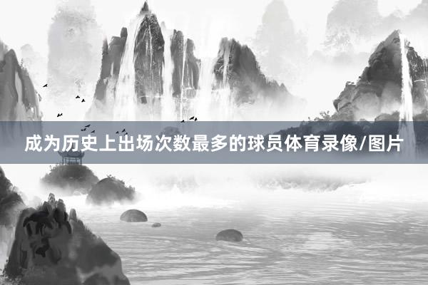 成为历史上出场次数最多的球员体育录像/图片