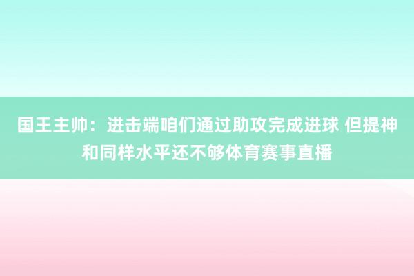国王主帅：进击端咱们通过助攻完成进球 但提神和同样水平还不够体育赛事直播