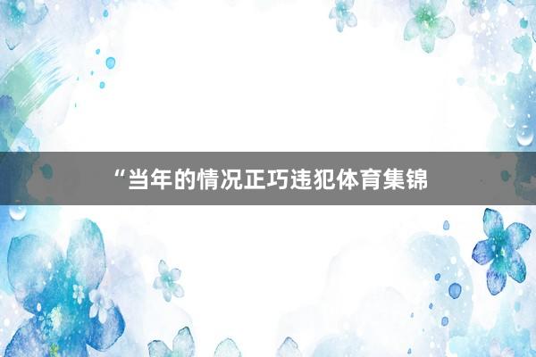 “当年的情况正巧违犯体育集锦
