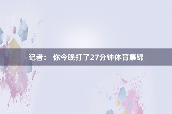 记者： 你今晚打了27分钟体育集锦